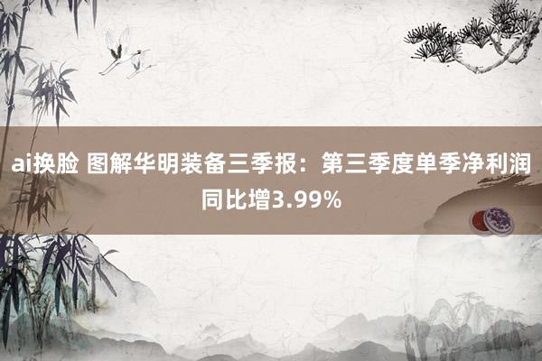 ai换脸 图解华明装备三季报：第三季度单季净利润同比增3.99%