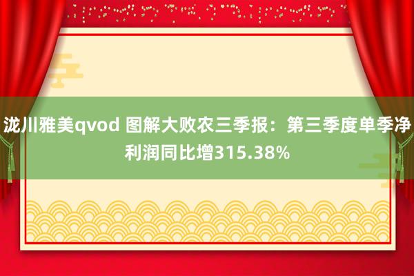 泷川雅美qvod 图解大败农三季报：第三季度单季净利润同比增315.38%