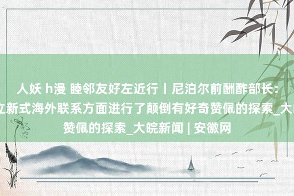 人妖 h漫 睦邻友好左近行丨尼泊尔前酬酢部长：中国在股东成立新式海外联系方面进行了颠倒有好奇赞佩的探索_大皖新闻 | 安徽网