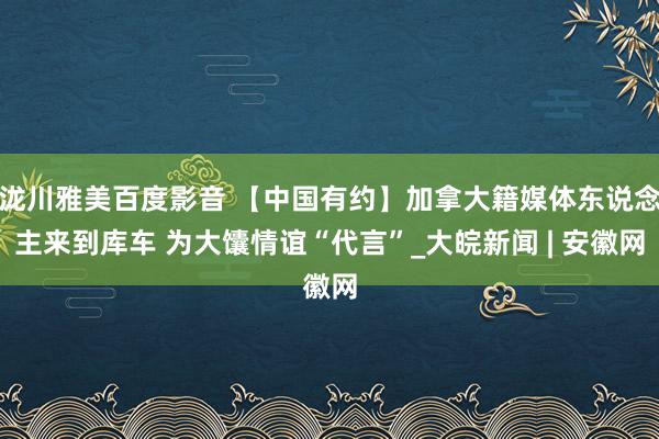 泷川雅美百度影音 【中国有约】加拿大籍媒体东说念主来到库车 为大馕情谊“代言”_大皖新闻 | 安徽网