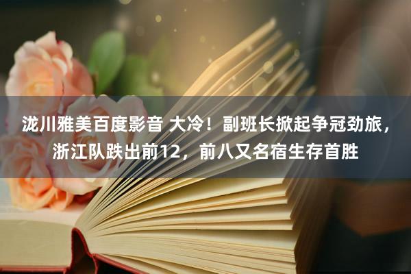 泷川雅美百度影音 大冷！副班长掀起争冠劲旅，浙江队跌出前12，前八又名宿生存首胜