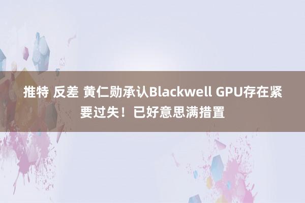 推特 反差 黄仁勋承认Blackwell GPU存在紧要过失！已好意思满措置