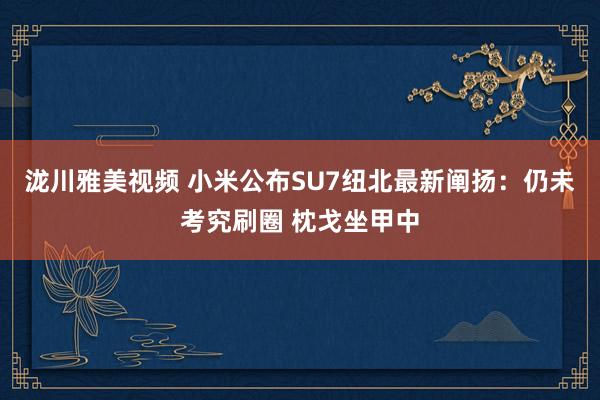 泷川雅美视频 小米公布SU7纽北最新阐扬：仍未考究刷圈 枕戈坐甲中