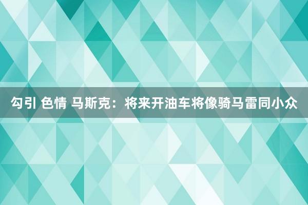 勾引 色情 马斯克：将来开油车将像骑马雷同小众