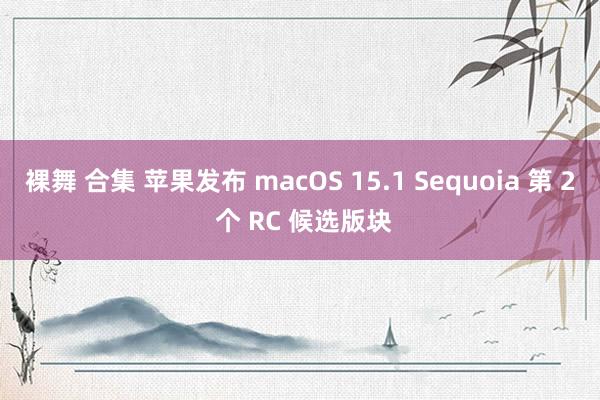 裸舞 合集 苹果发布 macOS 15.1 Sequoia 第 2 个 RC 候选版块