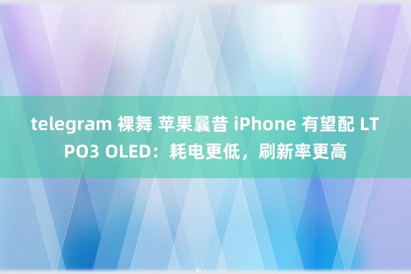 telegram 裸舞 苹果曩昔 iPhone 有望配 LTPO3 OLED：耗电更低，刷新率更高