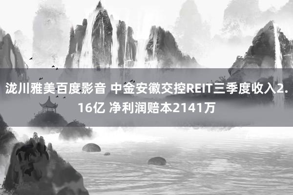 泷川雅美百度影音 中金安徽交控REIT三季度收入2.16亿 净利润赔本2141万