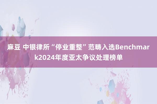 麻豆 中银律所“停业重整”范畴入选Benchmark2024年度亚太争议处理榜单