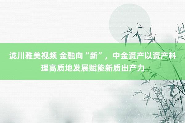 泷川雅美视频 金融向“新”，中金资产以资产料理高质地发展赋能新质出产力