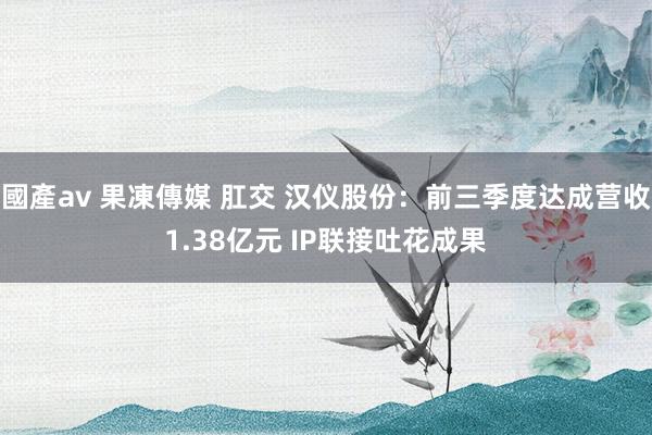 國產av 果凍傳媒 肛交 汉仪股份：前三季度达成营收1.38亿元 IP联接吐花成果