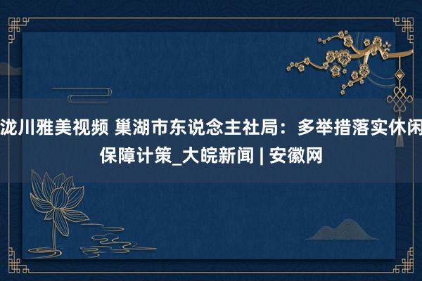 泷川雅美视频 巢湖市东说念主社局：多举措落实休闲保障计策_大皖新闻 | 安徽网