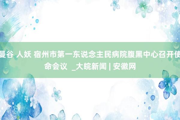 曼谷 人妖 宿州市第一东说念主民病院腹黑中心召开使命会议  _大皖新闻 | 安徽网