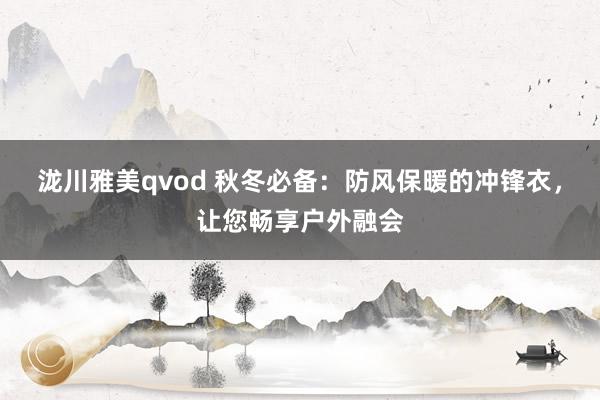 泷川雅美qvod 秋冬必备：防风保暖的冲锋衣，让您畅享户外融会