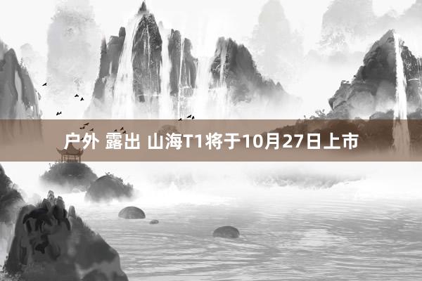 户外 露出 山海T1将于10月27日上市