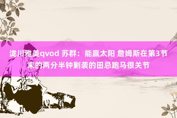 泷川雅美qvod 苏群：能赢太阳 詹姆斯在第3节末的两分半钟剿袭的田忌跑马很关节