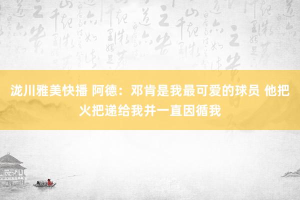 泷川雅美快播 阿德：邓肯是我最可爱的球员 他把火把递给我并一直因循我