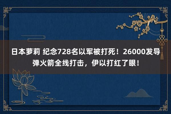 日本萝莉 纪念728名以军被打死！26000发导弹火箭全线打击，伊以打红了眼！