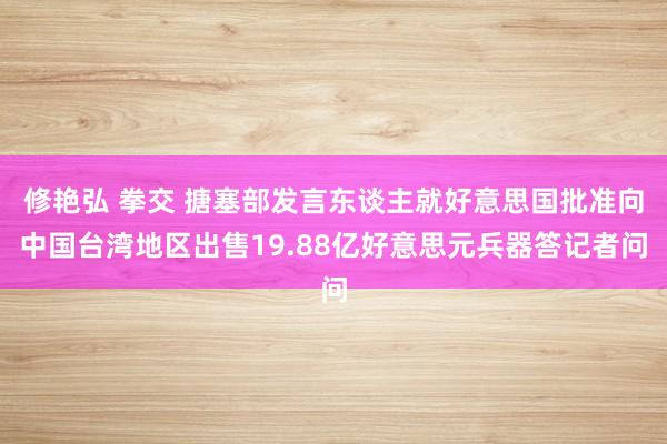 修艳弘 拳交 搪塞部发言东谈主就好意思国批准向中国台湾地区出售19.88亿好意思元兵器答记者问