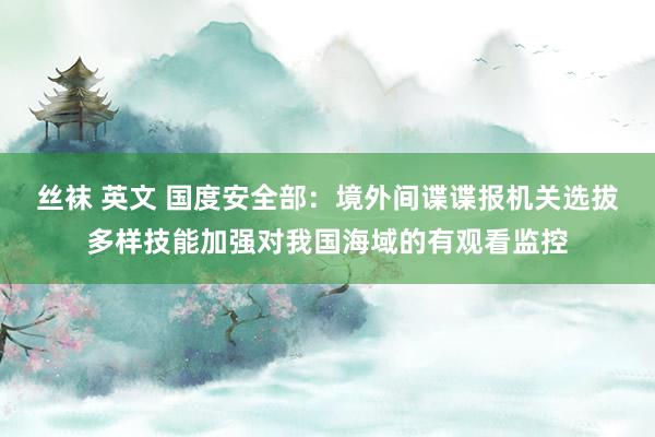 丝袜 英文 国度安全部：境外间谍谍报机关选拔多样技能加强对我国海域的有观看监控