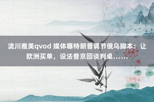 泷川雅美qvod 媒体曝特朗普调节俄乌脚本：让欧洲买单，设法普京回谈判桌……