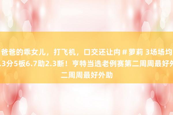 爸爸的乖女儿，打飞机，口交还让禸＃萝莉 3场场均28.3分5板6.7助2.3断！亨特当选老例赛第二周周最好外助