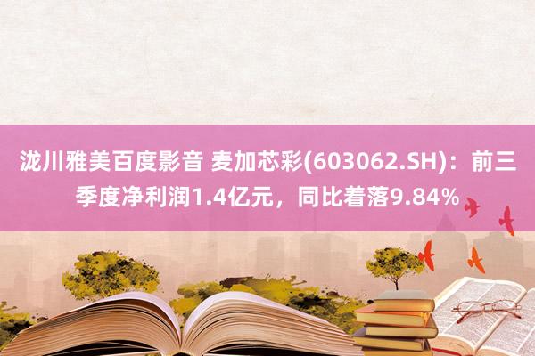 泷川雅美百度影音 麦加芯彩(603062.SH)：前三季度净利润1.4亿元，同比着落9.84%