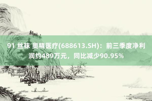 91 丝袜 奥精医疗(688613.SH)：前三季度净利润约489万元，同比减少90.95%