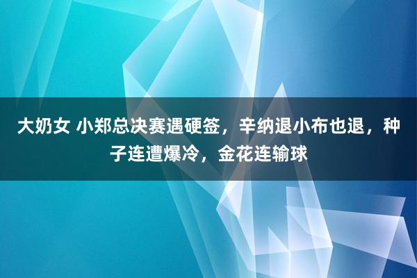 大奶女 小郑总决赛遇硬签，辛纳退小布也退，种子连遭爆冷，金花连输球