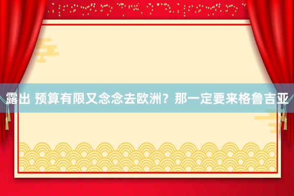 露出 预算有限又念念去欧洲？那一定要来格鲁吉亚