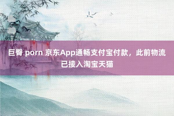 巨臀 porn 京东App通畅支付宝付款，此前物流已接入淘宝天猫