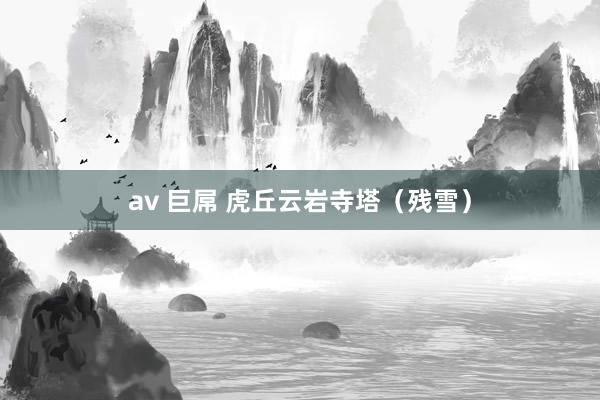 av 巨屌 虎丘云岩寺塔（残雪）