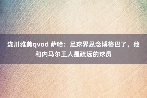 泷川雅美qvod 萨哈：足球界思念博格巴了，他和内马尔王人是疏远的球员