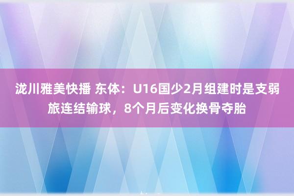 泷川雅美快播 东体：U16国少2月组建时是支弱旅连结输球，8个月后变化换骨夺胎