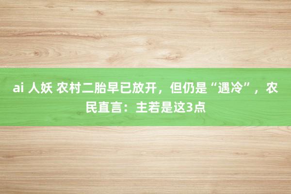 ai 人妖 农村二胎早已放开，但仍是“遇冷”，农民直言：主若是这3点