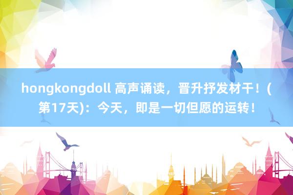 hongkongdoll 高声诵读，晋升抒发材干！(第17天)：今天，即是一切但愿的运转！