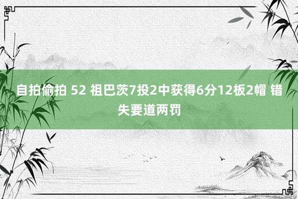 自拍偷拍 52 祖巴茨7投2中获得6分12板2帽 错失要道两罚