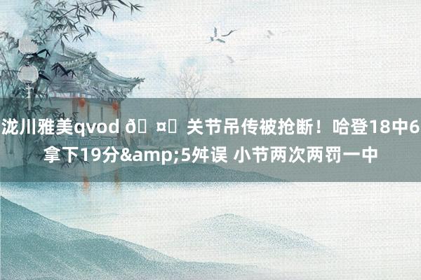 泷川雅美qvod 🤐关节吊传被抢断！哈登18中6拿下19分&5舛误 小节两次两罚一中