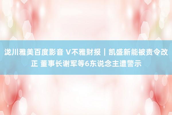 泷川雅美百度影音 V不雅财报｜凯盛新能被责令改正 董事长谢军等6东说念主遭警示