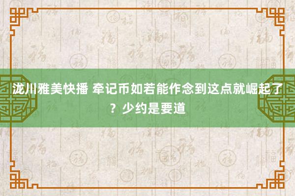 泷川雅美快播 牵记币如若能作念到这点就崛起了？少约是要道