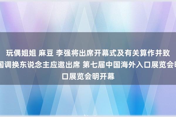 玩偶姐姐 麻豆 李强将出席开幕式及有关算作并致辞 多国调换东说念主应邀出席 第七届中国海外入口展览会明开幕