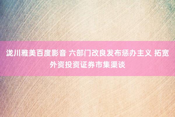 泷川雅美百度影音 六部门改良发布惩办主义 拓宽外资投资证券市集渠谈