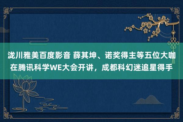 泷川雅美百度影音 薛其坤、诺奖得主等五位大咖在腾讯科学WE大会开讲，成都科幻迷追星得手