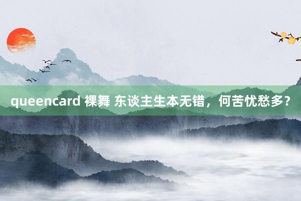 queencard 裸舞 东谈主生本无错，何苦忧愁多？