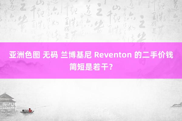 亚洲色图 无码 兰博基尼 Reventon 的二手价钱简短是若干？