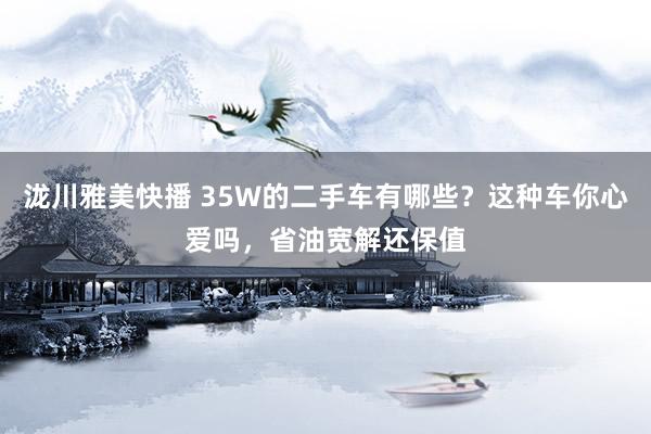 泷川雅美快播 35W的二手车有哪些？这种车你心爱吗，省油宽解还保值