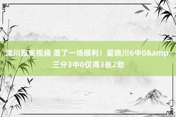 泷川雅美视频 混了一场顺利！翟晓川6中0&三分3中0仅得3板2助