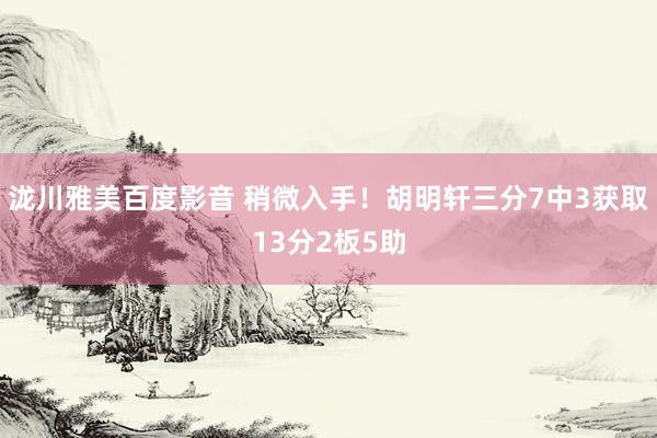 泷川雅美百度影音 稍微入手！胡明轩三分7中3获取13分2板5助