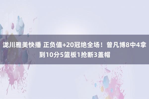 泷川雅美快播 正负值+20冠绝全场！曾凡博8中4拿到10分5篮板1抢断3盖帽