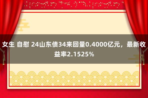 女生 自慰 24山东债34来回量0.4000亿元，最新收益率2.1525%