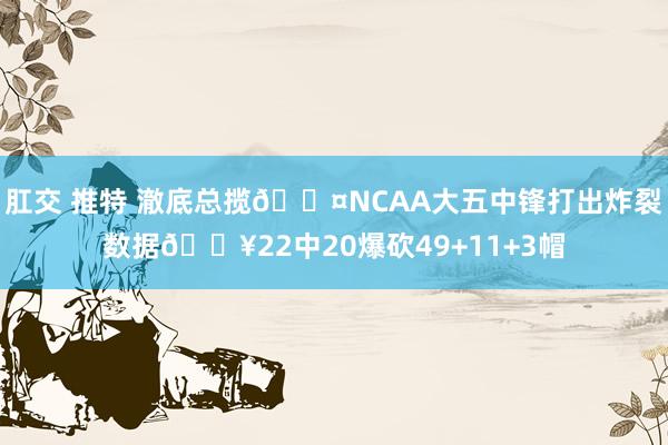 肛交 推特 澈底总揽😤NCAA大五中锋打出炸裂数据💥22中20爆砍49+11+3帽